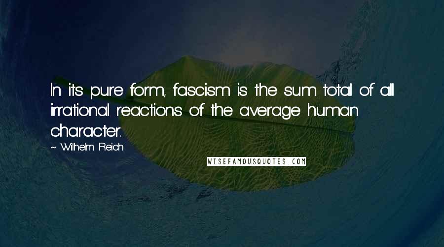 Wilhelm Reich Quotes: In its pure form, fascism is the sum total of all irrational reactions of the average human character.