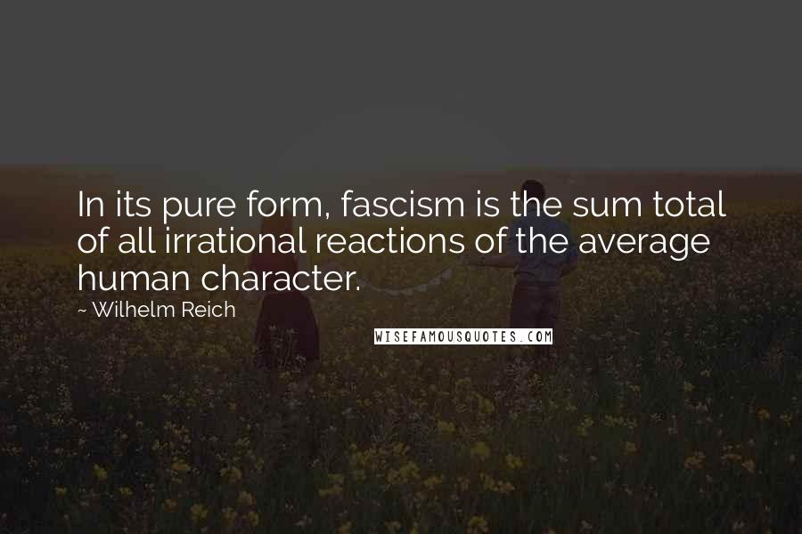 Wilhelm Reich Quotes: In its pure form, fascism is the sum total of all irrational reactions of the average human character.