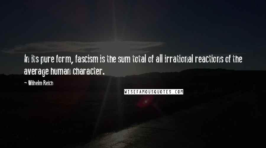 Wilhelm Reich Quotes: In its pure form, fascism is the sum total of all irrational reactions of the average human character.