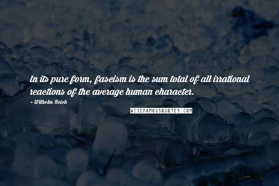 Wilhelm Reich Quotes: In its pure form, fascism is the sum total of all irrational reactions of the average human character.