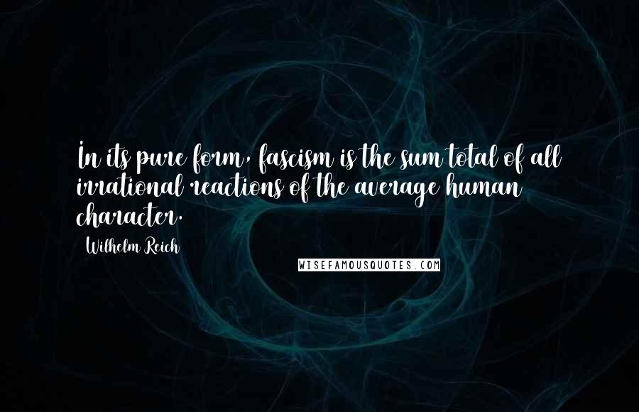 Wilhelm Reich Quotes: In its pure form, fascism is the sum total of all irrational reactions of the average human character.