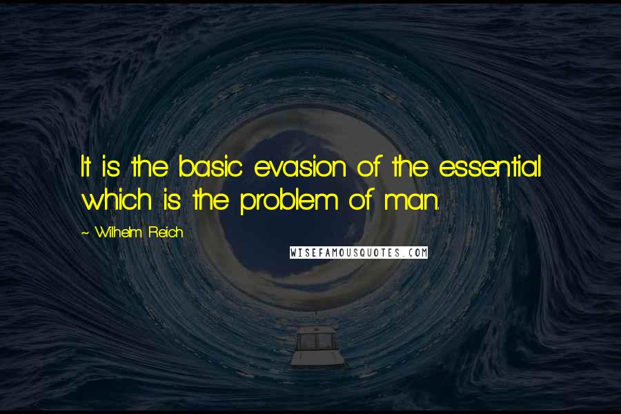 Wilhelm Reich Quotes: It is the basic evasion of the essential which is the problem of man.