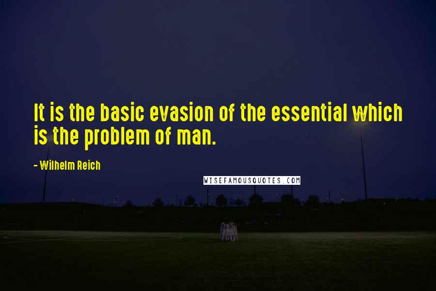 Wilhelm Reich Quotes: It is the basic evasion of the essential which is the problem of man.