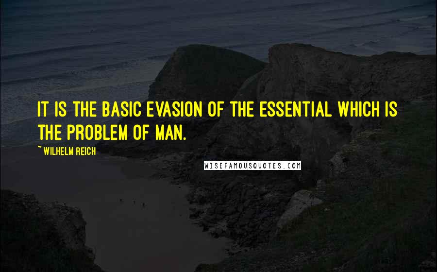 Wilhelm Reich Quotes: It is the basic evasion of the essential which is the problem of man.