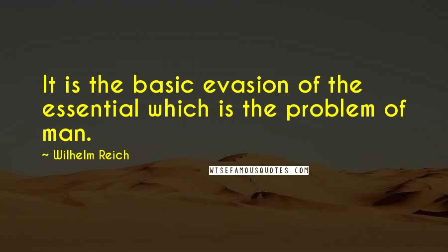 Wilhelm Reich Quotes: It is the basic evasion of the essential which is the problem of man.