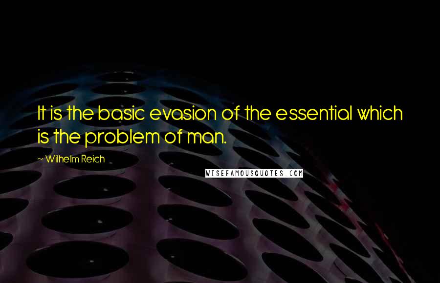 Wilhelm Reich Quotes: It is the basic evasion of the essential which is the problem of man.