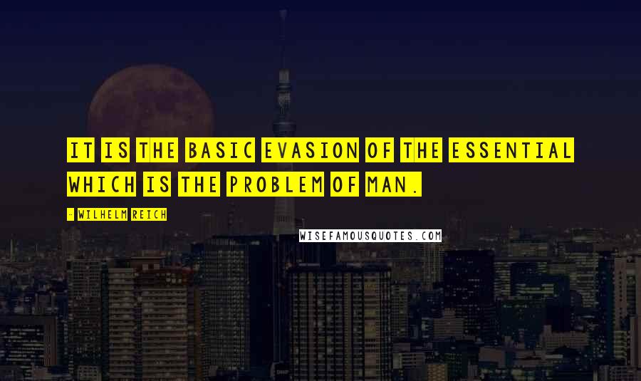 Wilhelm Reich Quotes: It is the basic evasion of the essential which is the problem of man.