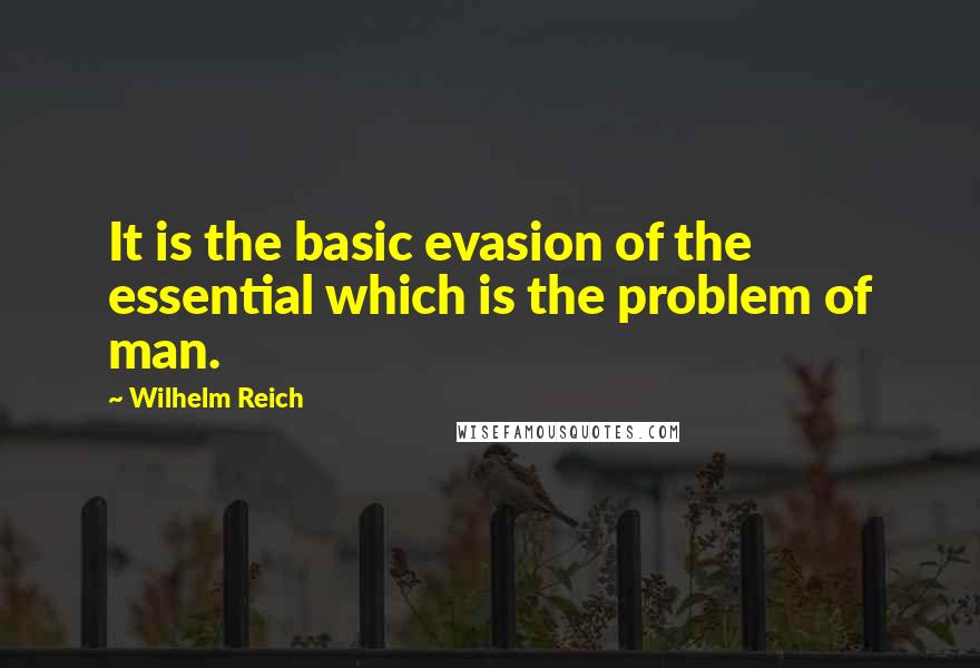 Wilhelm Reich Quotes: It is the basic evasion of the essential which is the problem of man.