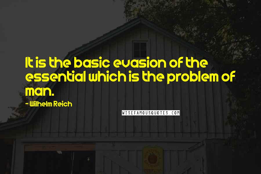 Wilhelm Reich Quotes: It is the basic evasion of the essential which is the problem of man.