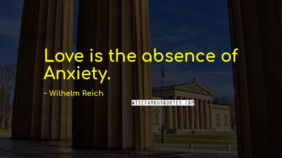 Wilhelm Reich Quotes: Love is the absence of Anxiety.