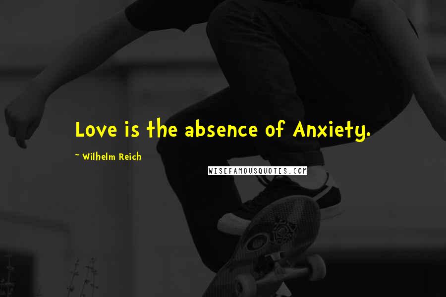 Wilhelm Reich Quotes: Love is the absence of Anxiety.