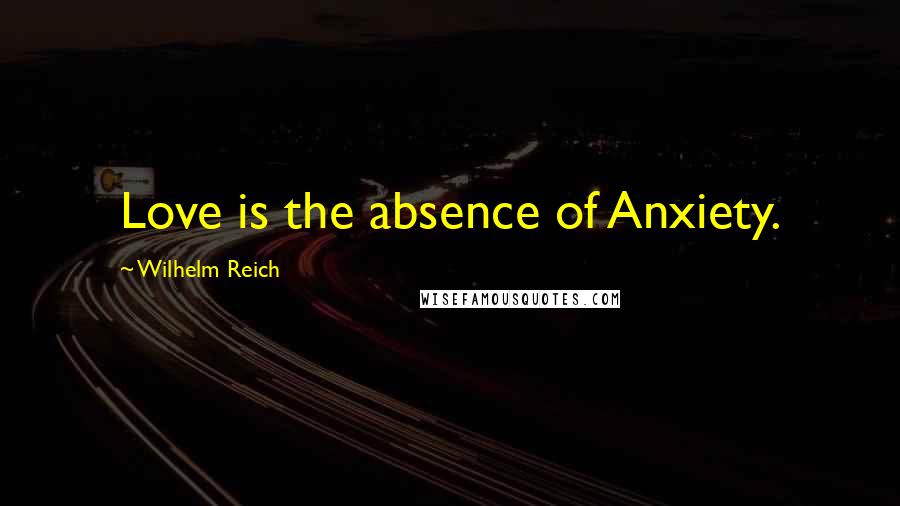 Wilhelm Reich Quotes: Love is the absence of Anxiety.