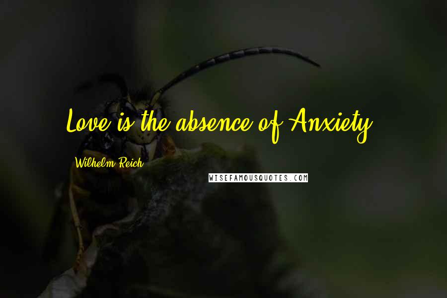 Wilhelm Reich Quotes: Love is the absence of Anxiety.