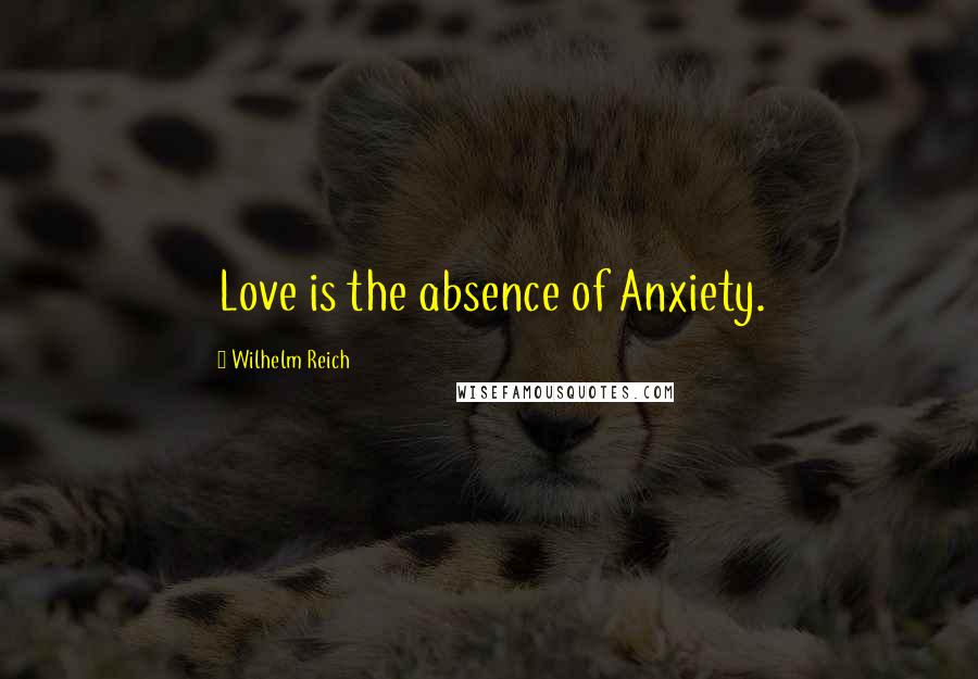 Wilhelm Reich Quotes: Love is the absence of Anxiety.