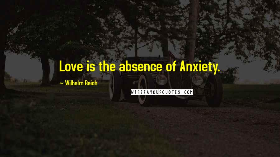 Wilhelm Reich Quotes: Love is the absence of Anxiety.