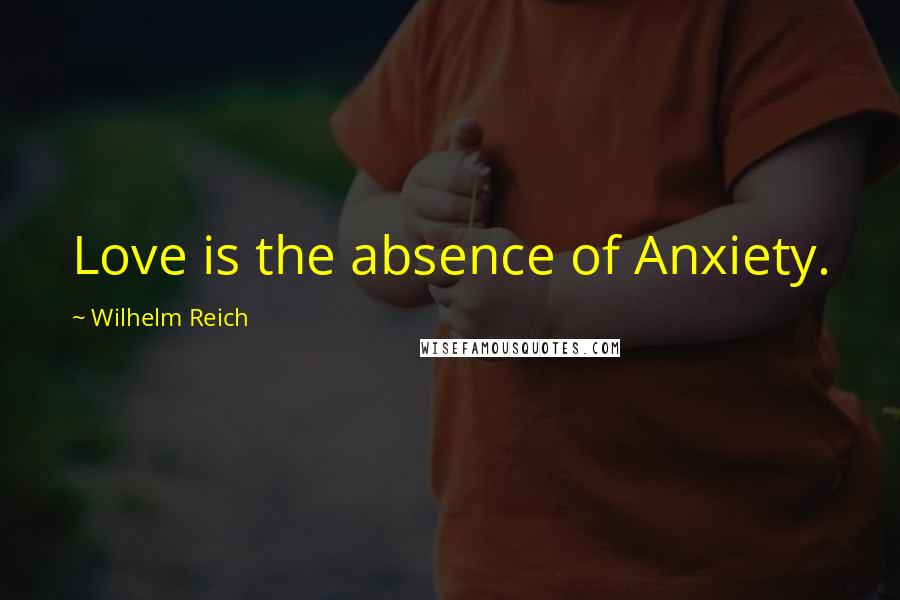 Wilhelm Reich Quotes: Love is the absence of Anxiety.