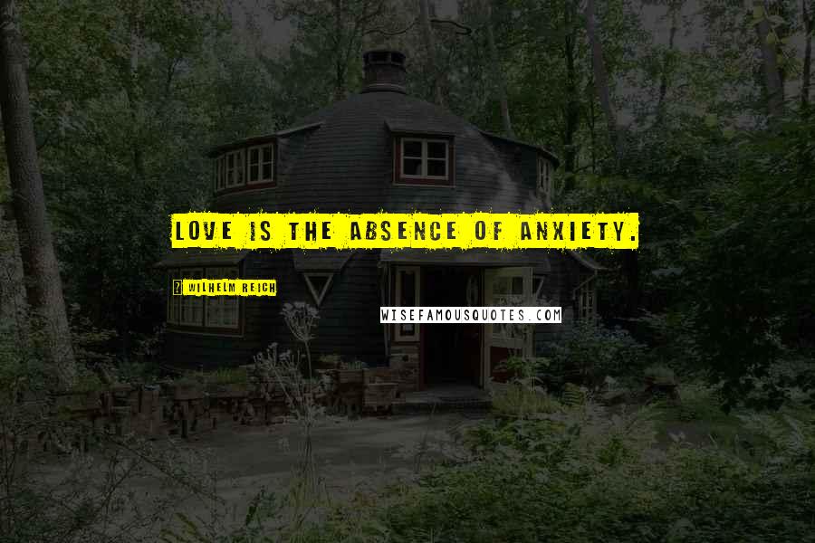 Wilhelm Reich Quotes: Love is the absence of Anxiety.