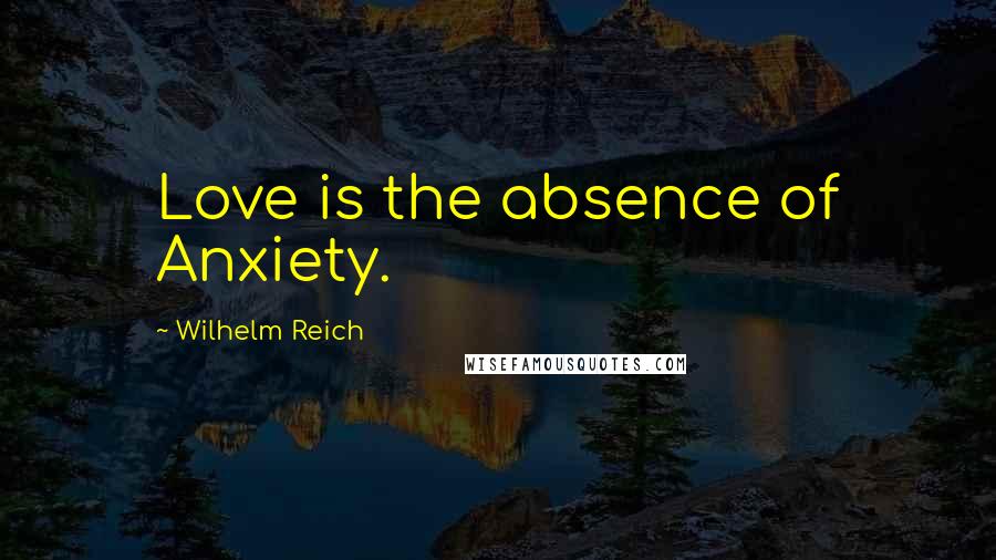 Wilhelm Reich Quotes: Love is the absence of Anxiety.