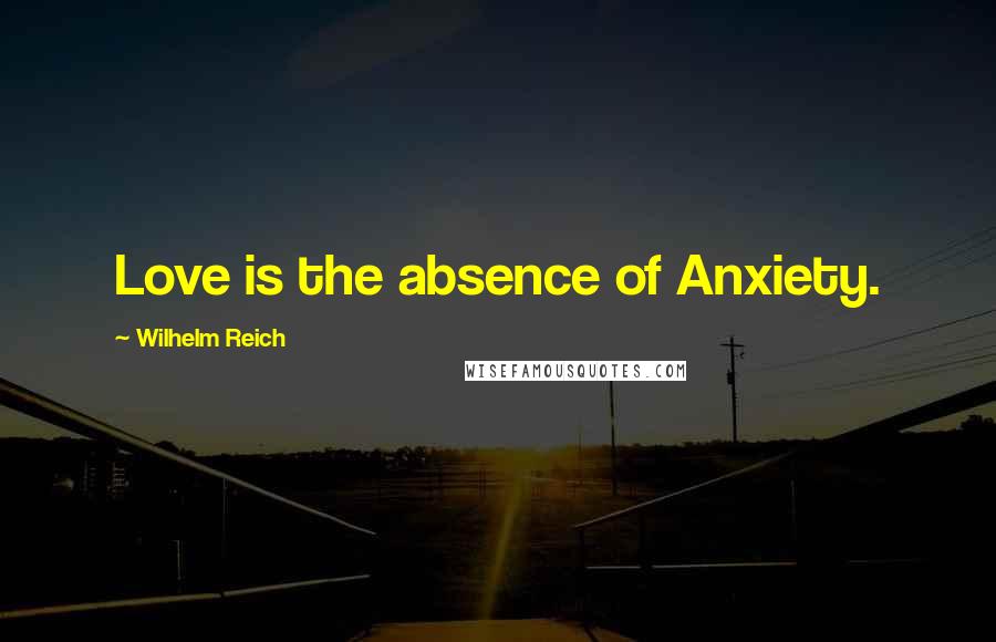 Wilhelm Reich Quotes: Love is the absence of Anxiety.