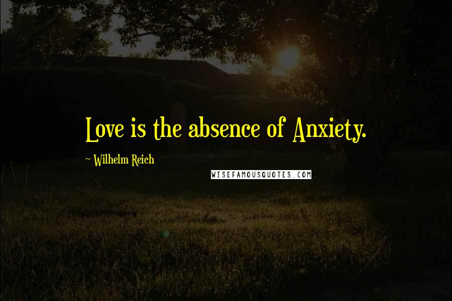 Wilhelm Reich Quotes: Love is the absence of Anxiety.