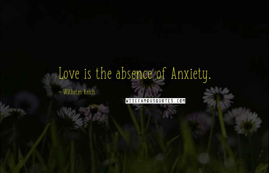 Wilhelm Reich Quotes: Love is the absence of Anxiety.