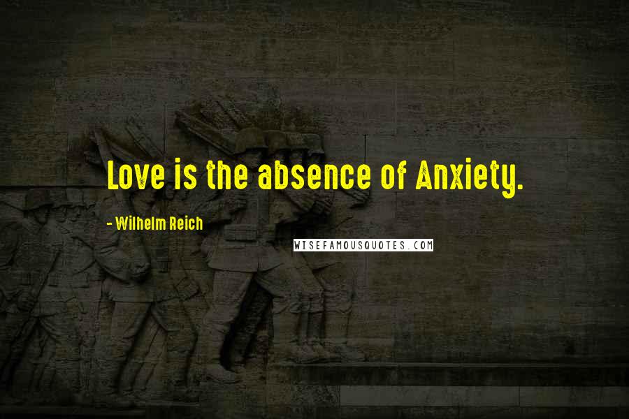 Wilhelm Reich Quotes: Love is the absence of Anxiety.