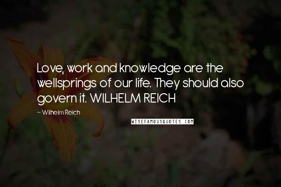 Wilhelm Reich Quotes: Love, work and knowledge are the wellsprings of our life. They should also govern it. WILHELM REICH