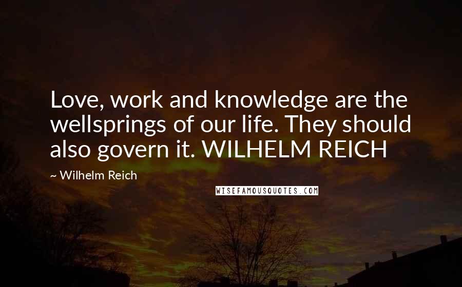 Wilhelm Reich Quotes: Love, work and knowledge are the wellsprings of our life. They should also govern it. WILHELM REICH