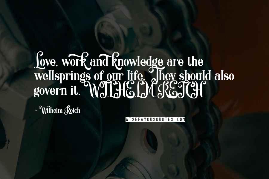 Wilhelm Reich Quotes: Love, work and knowledge are the wellsprings of our life. They should also govern it. WILHELM REICH