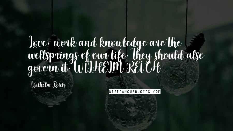 Wilhelm Reich Quotes: Love, work and knowledge are the wellsprings of our life. They should also govern it. WILHELM REICH