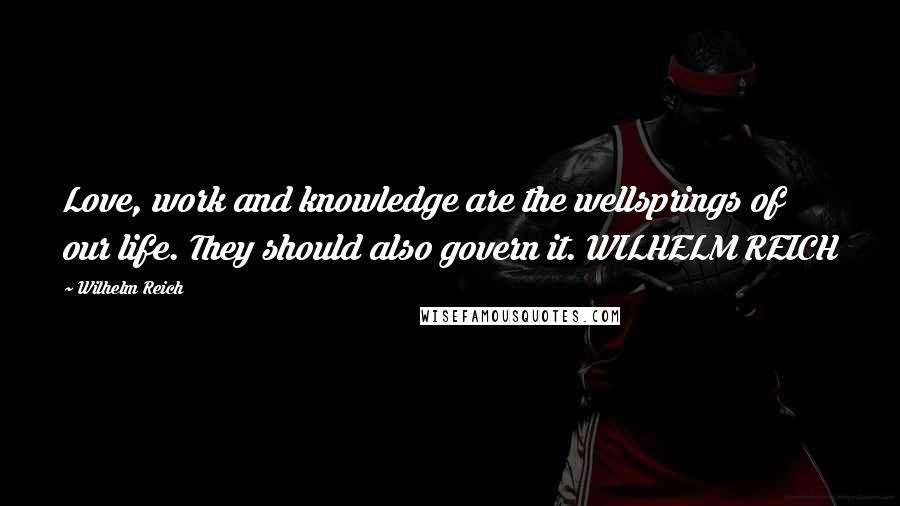 Wilhelm Reich Quotes: Love, work and knowledge are the wellsprings of our life. They should also govern it. WILHELM REICH