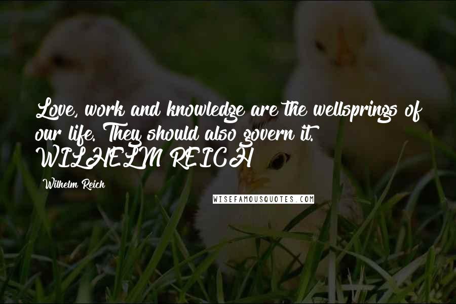 Wilhelm Reich Quotes: Love, work and knowledge are the wellsprings of our life. They should also govern it. WILHELM REICH