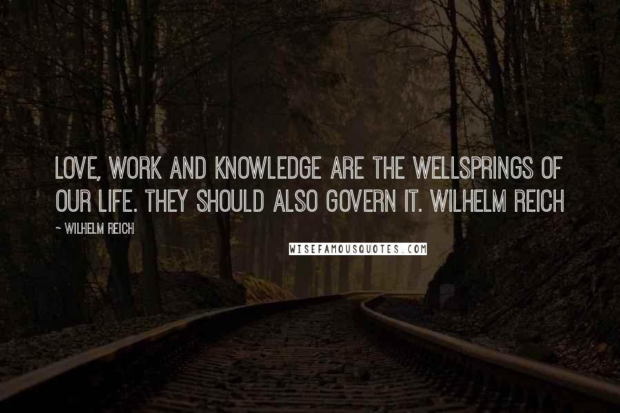 Wilhelm Reich Quotes: Love, work and knowledge are the wellsprings of our life. They should also govern it. WILHELM REICH