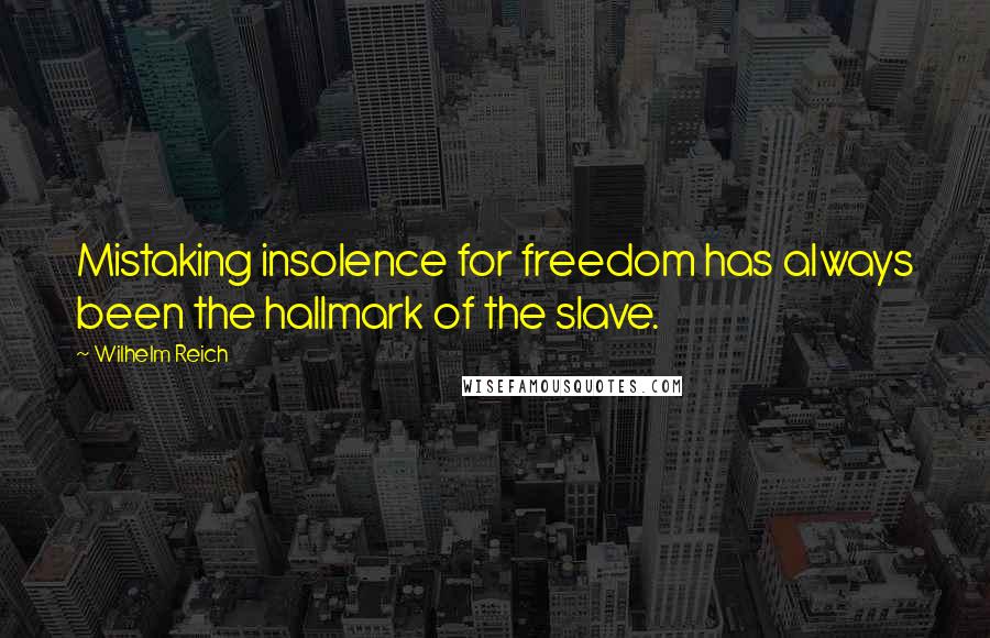 Wilhelm Reich Quotes: Mistaking insolence for freedom has always been the hallmark of the slave.