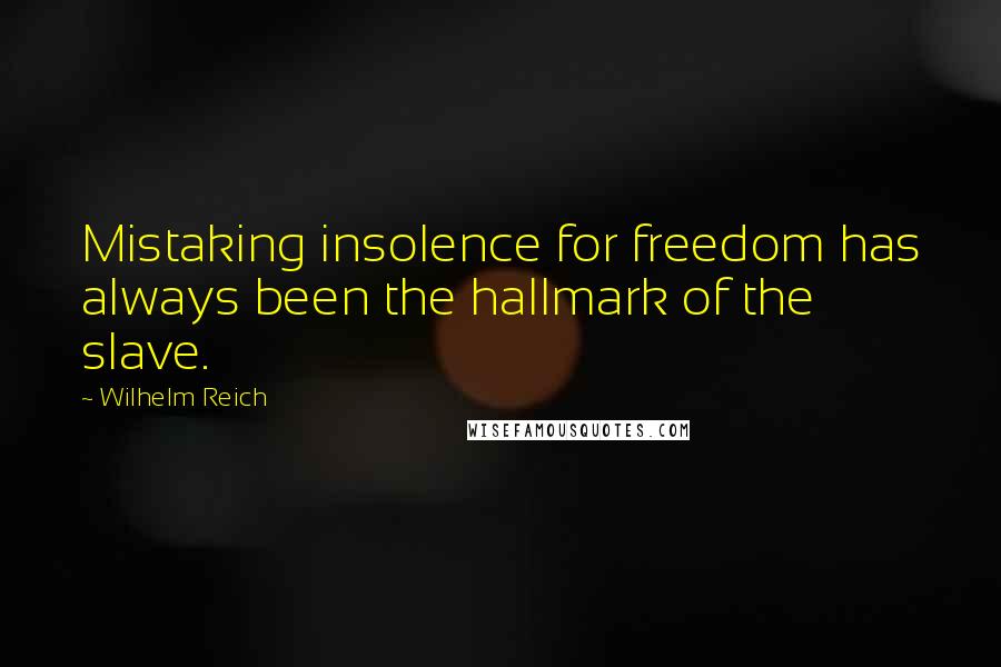 Wilhelm Reich Quotes: Mistaking insolence for freedom has always been the hallmark of the slave.