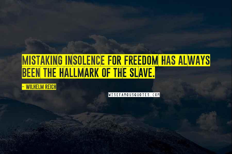 Wilhelm Reich Quotes: Mistaking insolence for freedom has always been the hallmark of the slave.