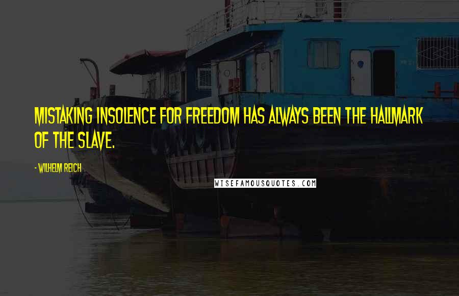 Wilhelm Reich Quotes: Mistaking insolence for freedom has always been the hallmark of the slave.