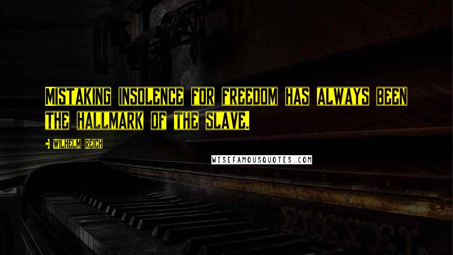 Wilhelm Reich Quotes: Mistaking insolence for freedom has always been the hallmark of the slave.