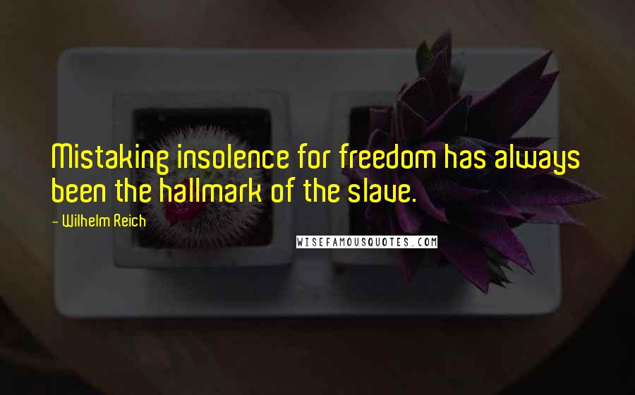 Wilhelm Reich Quotes: Mistaking insolence for freedom has always been the hallmark of the slave.
