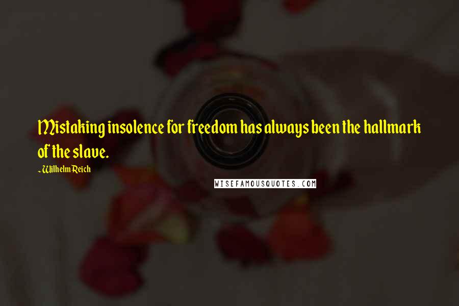 Wilhelm Reich Quotes: Mistaking insolence for freedom has always been the hallmark of the slave.