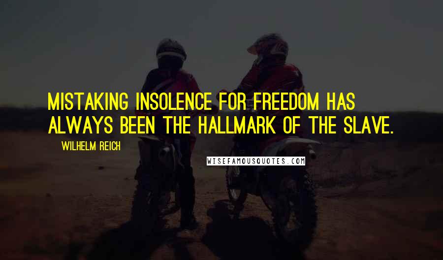 Wilhelm Reich Quotes: Mistaking insolence for freedom has always been the hallmark of the slave.