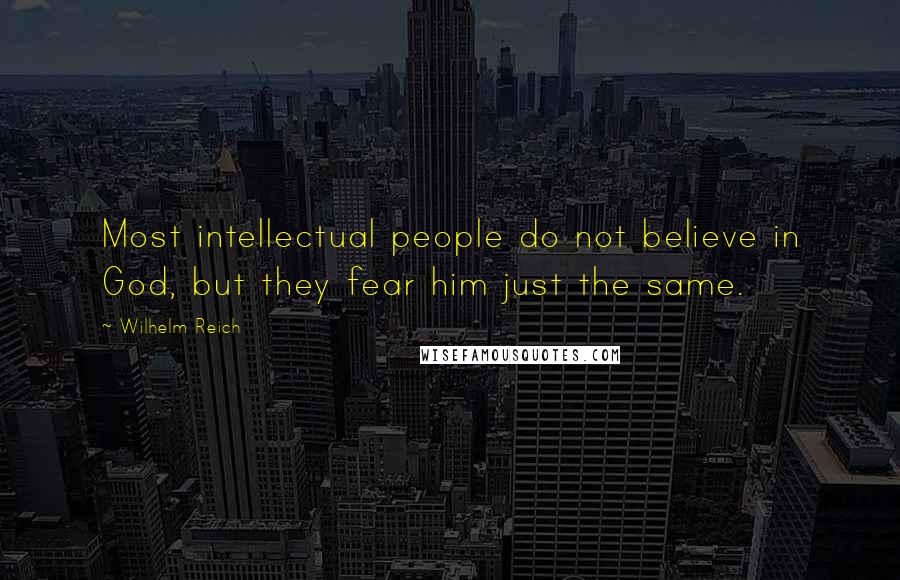 Wilhelm Reich Quotes: Most intellectual people do not believe in God, but they fear him just the same.