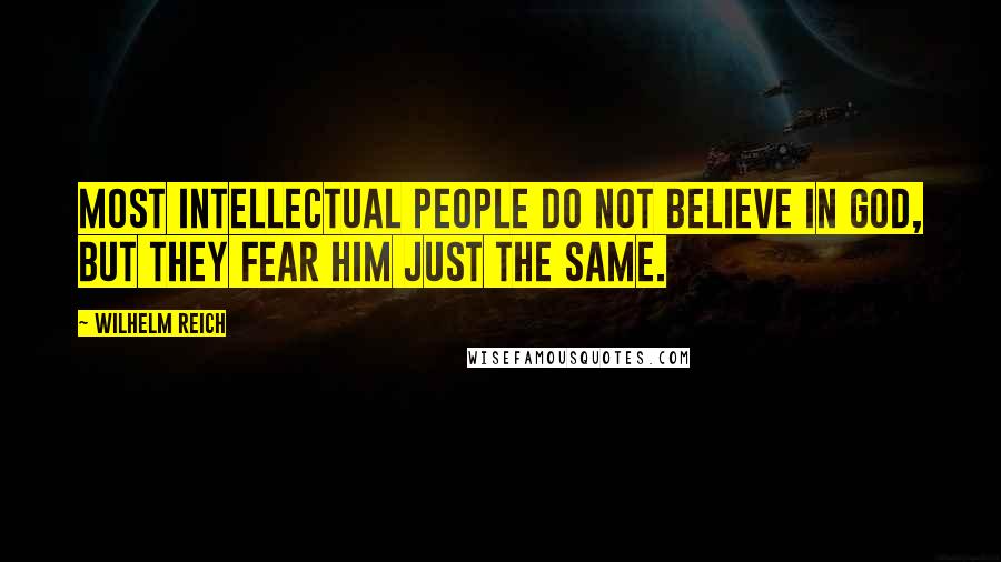 Wilhelm Reich Quotes: Most intellectual people do not believe in God, but they fear him just the same.