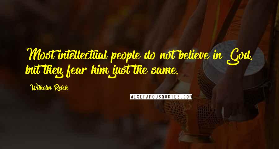 Wilhelm Reich Quotes: Most intellectual people do not believe in God, but they fear him just the same.
