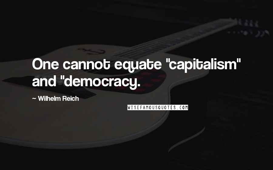 Wilhelm Reich Quotes: One cannot equate "capitalism" and "democracy.