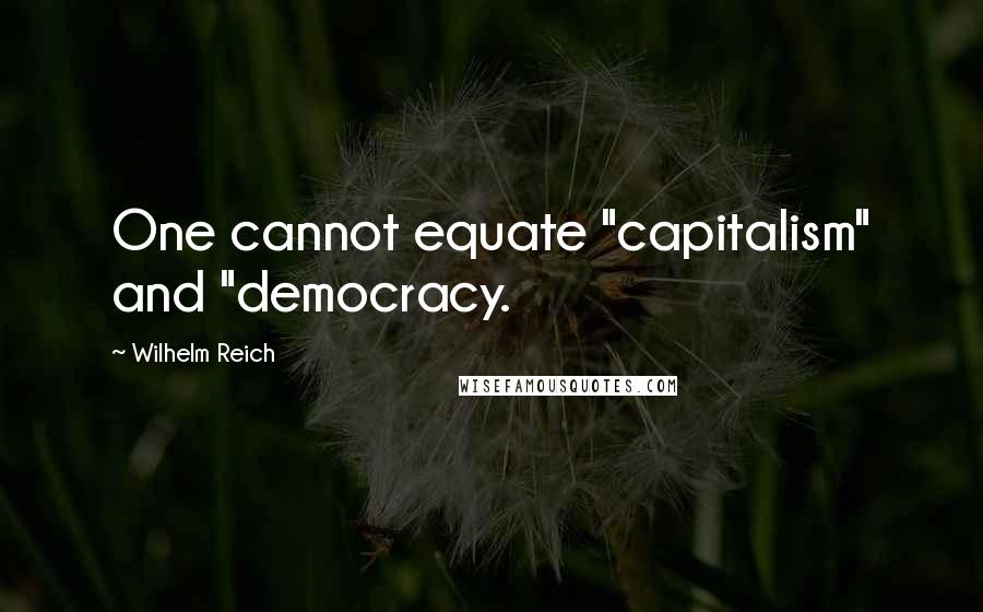 Wilhelm Reich Quotes: One cannot equate "capitalism" and "democracy.