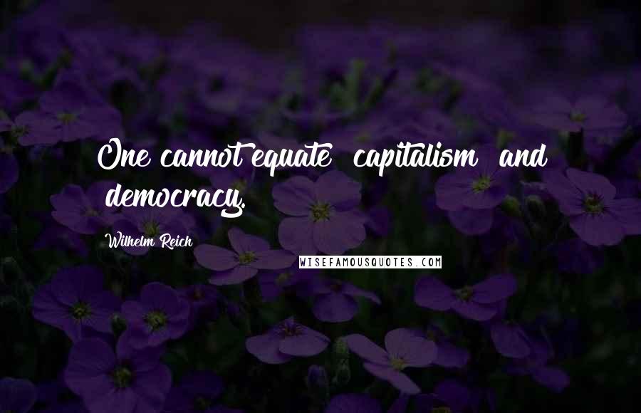 Wilhelm Reich Quotes: One cannot equate "capitalism" and "democracy.