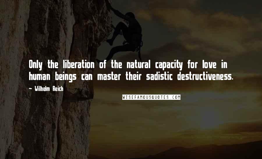 Wilhelm Reich Quotes: Only the liberation of the natural capacity for love in human beings can master their sadistic destructiveness.