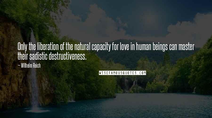 Wilhelm Reich Quotes: Only the liberation of the natural capacity for love in human beings can master their sadistic destructiveness.