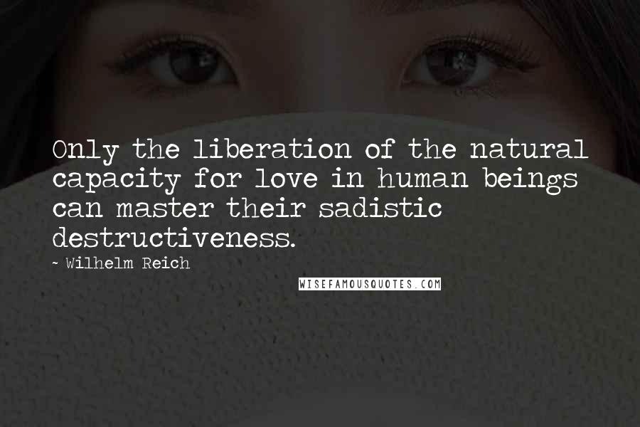 Wilhelm Reich Quotes: Only the liberation of the natural capacity for love in human beings can master their sadistic destructiveness.